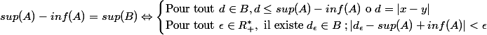 sup(A)-inf(A)=sup(B)\Leftrightarrow \begin{cases} \text{Pour tout } d\in B, d\leq sup(A)-inf(A) \text{ o } d=|x-y| \\ \text{Pour tout }\epsilon \in R_+^*, \text{ il existe } d_\epsilon \in B \; ;|d_\epsilon- sup(A)+inf(A)|<\epsilon \end{cases}